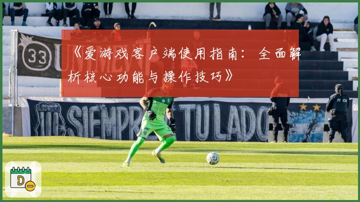 《爱游戏客户端使用指南：全面解析核心功能与操作技巧》