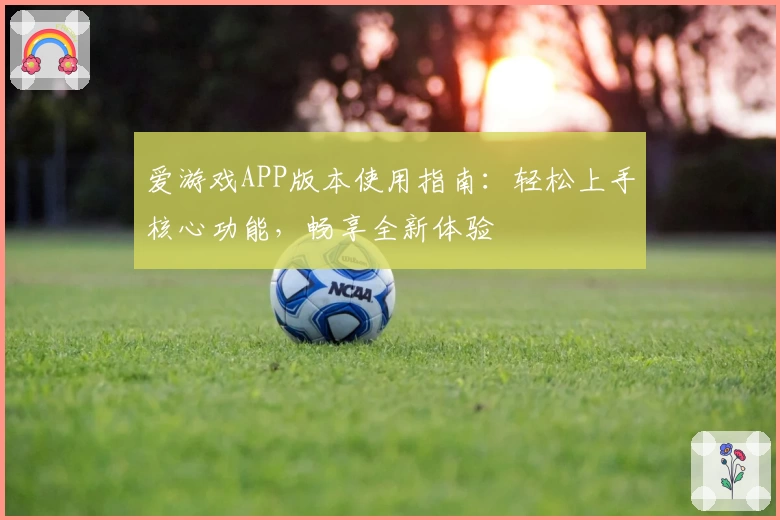 爱游戏APP版本使用指南：轻松上手核心功能，畅享全新体验