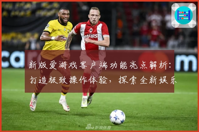 新版爱游戏客户端功能亮点解析：打造极致操作体验，探索全新娱乐方式