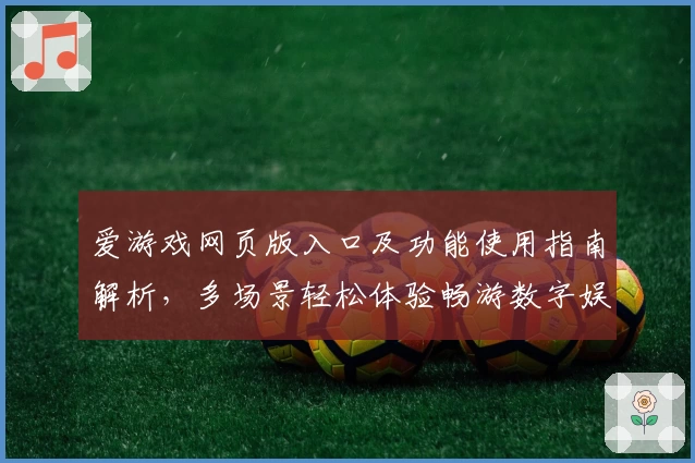 爱游戏网页版入口及功能使用指南解析，多场景轻松体验畅游数字娱乐新世界
