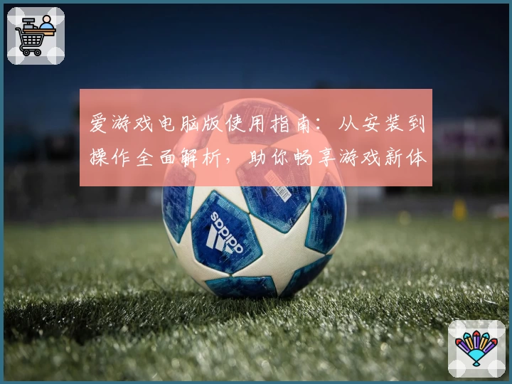 爱游戏电脑版使用指南：从安装到操作全面解析，助你畅享游戏新体验