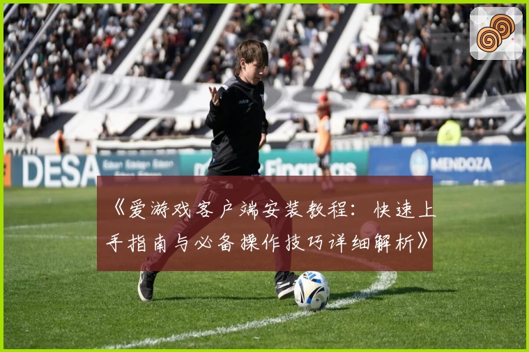 《爱游戏客户端安装教程：快速上手指南与必备操作技巧详细解析》