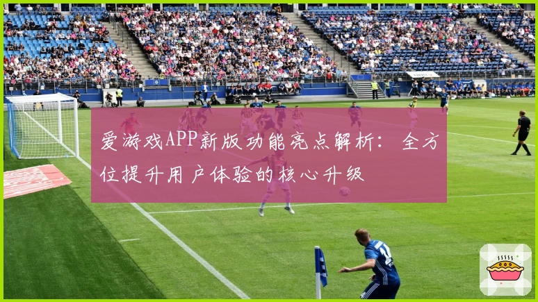 爱游戏APP新版功能亮点解析：全方位提升用户体验的核心升级