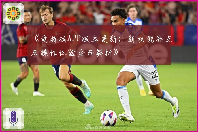 《爱游戏APP版本更新：新功能亮点及操作体验全面解析》