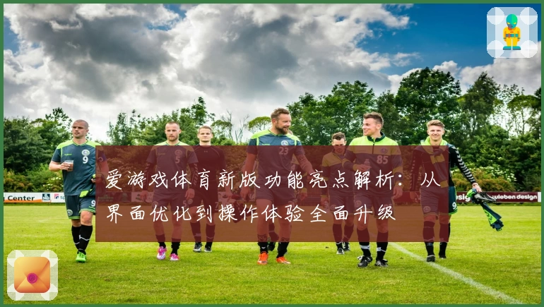 爱游戏体育新版功能亮点解析：从界面优化到操作体验全面升级