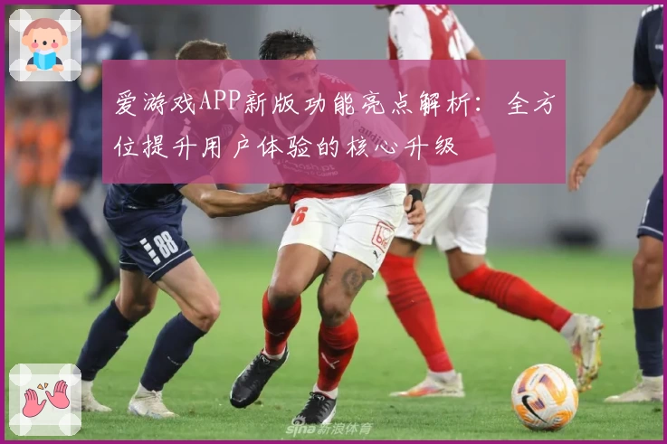 爱游戏APP新版功能亮点解析：全方位提升用户体验的核心升级