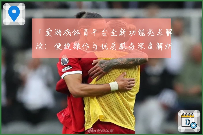 「爱游戏体育平台全新功能亮点解读：便捷操作与优质服务深度解析」