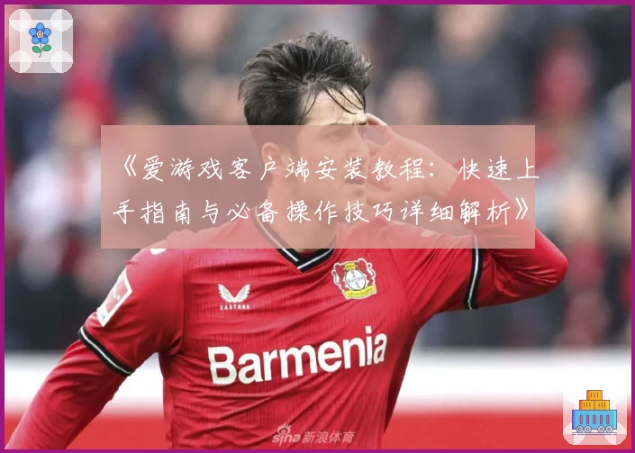 《爱游戏客户端安装教程：快速上手指南与必备操作技巧详细解析》