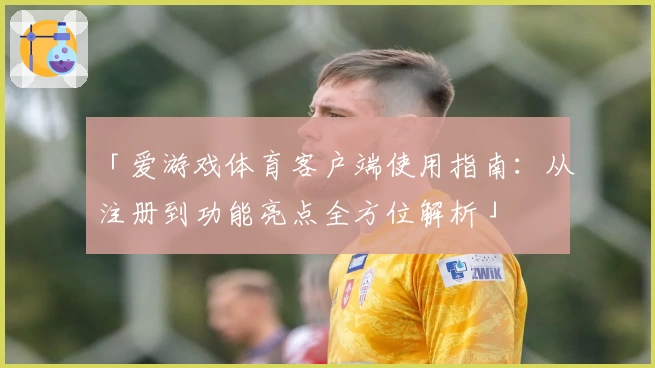 「爱游戏体育客户端使用指南：从注册到功能亮点全方位解析」