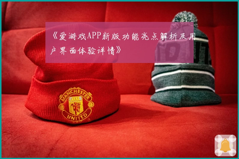 《爱游戏APP新版功能亮点解析及用户界面体验详情》