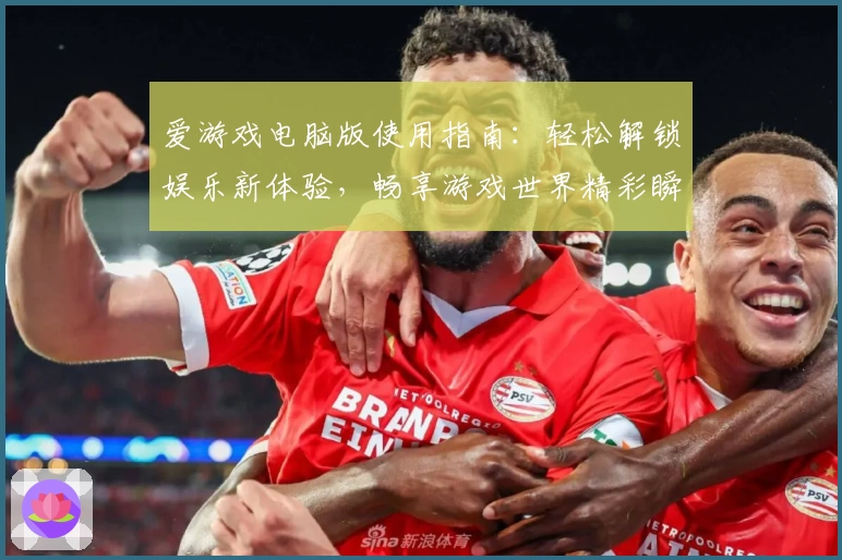 爱游戏电脑版使用指南：轻松解锁娱乐新体验，畅享游戏世界精彩瞬间