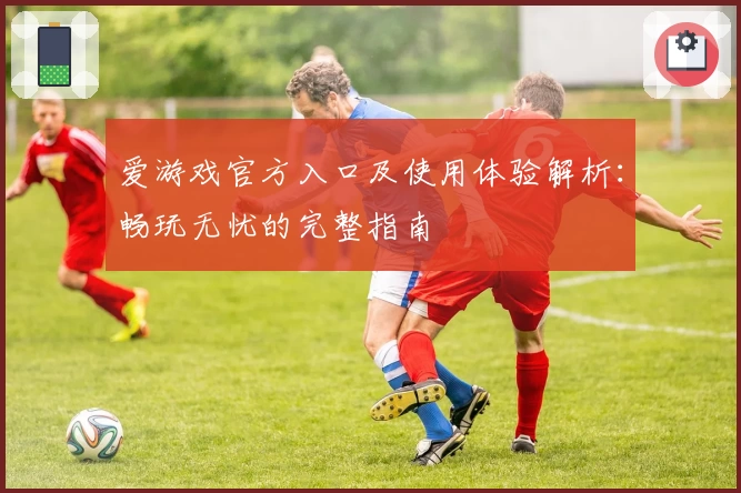 爱游戏官方入口及使用体验解析：畅玩无忧的完整指南
