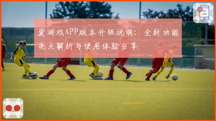 爱游戏APP版本升级说明：全新功能亮点解析与使用体验分享