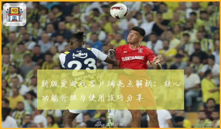 新版爱游戏客户端亮点解析：核心功能升级与使用技巧分享