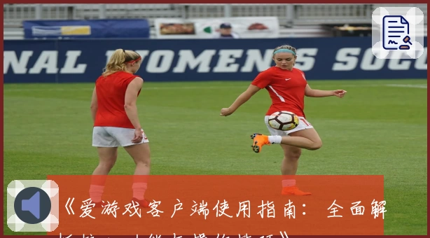 《爱游戏客户端使用指南：全面解析核心功能与操作技巧》