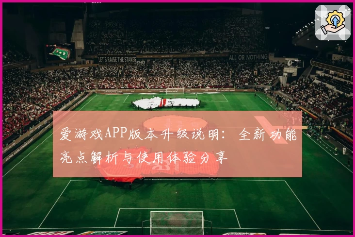 爱游戏APP版本升级说明：全新功能亮点解析与使用体验分享