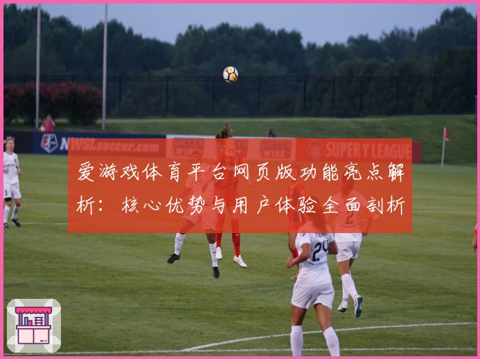 爱游戏体育平台网页版功能亮点解析：核心优势与用户体验全面剖析
