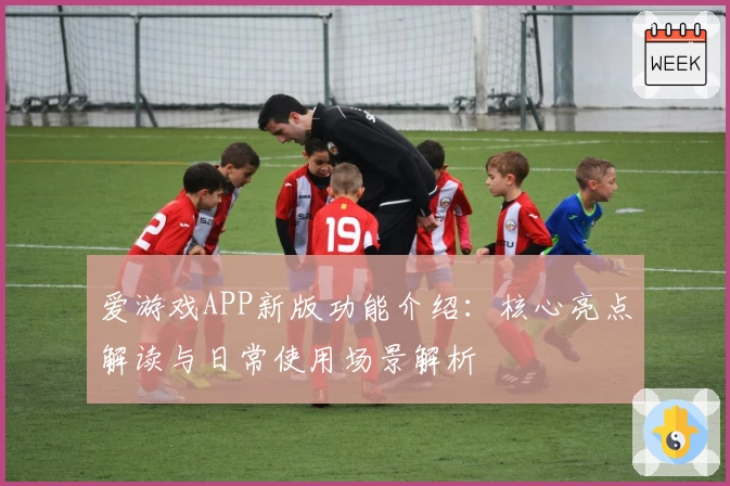 爱游戏APP新版功能介绍：核心亮点解读与日常使用场景解析