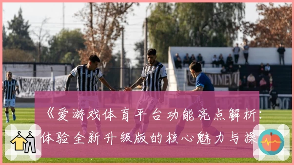 《爱游戏体育平台功能亮点解析：体验全新升级版的核心魅力与操作优化》