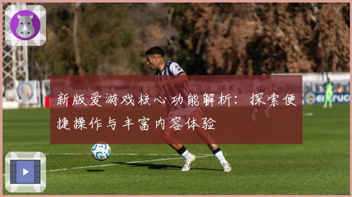 新版爱游戏核心功能解析：探索便捷操作与丰富内容体验