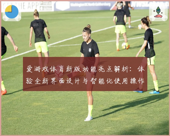 爱游戏体育新版功能亮点解析：体验全新界面设计与智能化使用操作