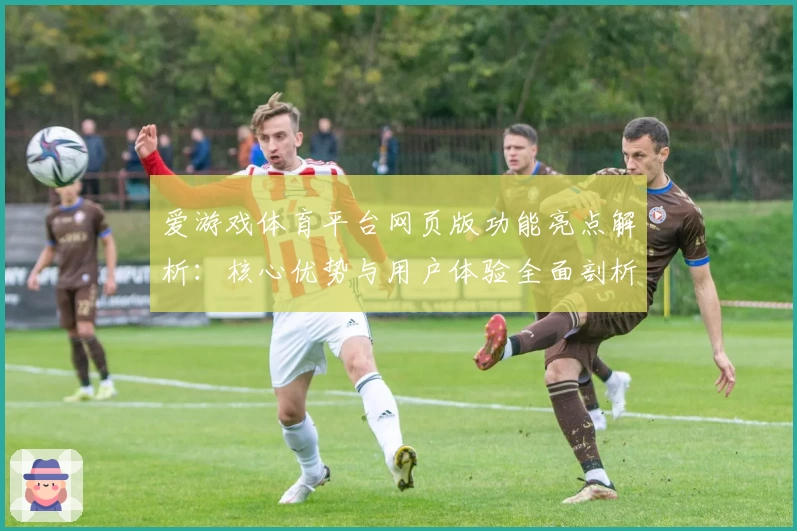 爱游戏体育平台网页版功能亮点解析：核心优势与用户体验全面剖析
