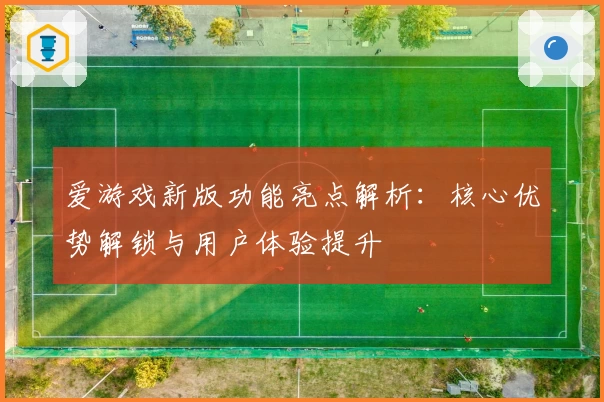 爱游戏新版功能亮点解析：核心优势解锁与用户体验提升