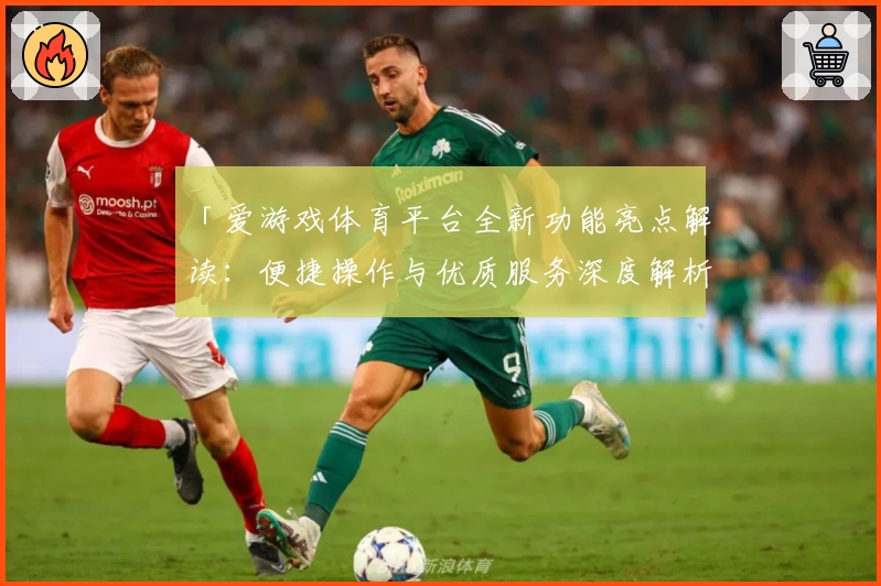 「爱游戏体育平台全新功能亮点解读：便捷操作与优质服务深度解析」