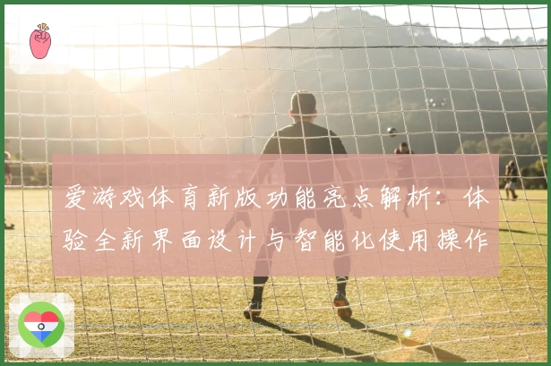 爱游戏体育新版功能亮点解析：体验全新界面设计与智能化使用操作