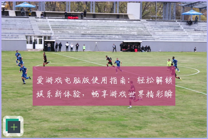 爱游戏电脑版使用指南：轻松解锁娱乐新体验，畅享游戏世界精彩瞬间