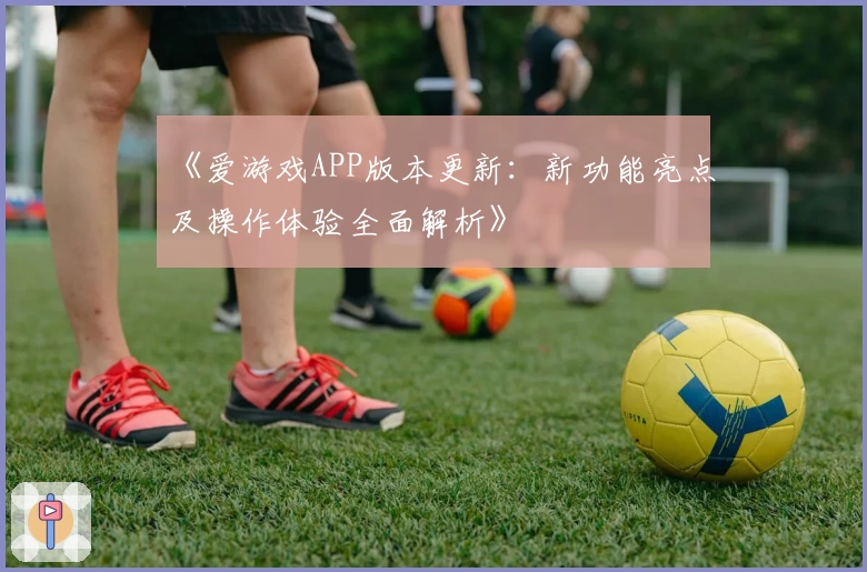 《爱游戏APP版本更新：新功能亮点及操作体验全面解析》