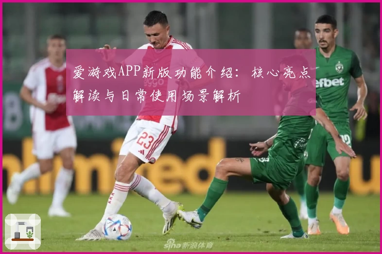 爱游戏APP新版功能介绍：核心亮点解读与日常使用场景解析